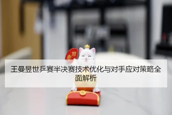 王曼昱世乒赛半决赛技术优化与对手应对策略全面解析