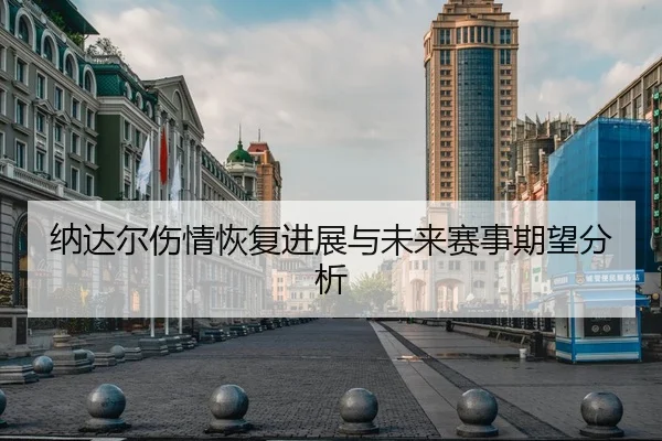 纳达尔伤情恢复进展与未来赛事期望分析 - Yide